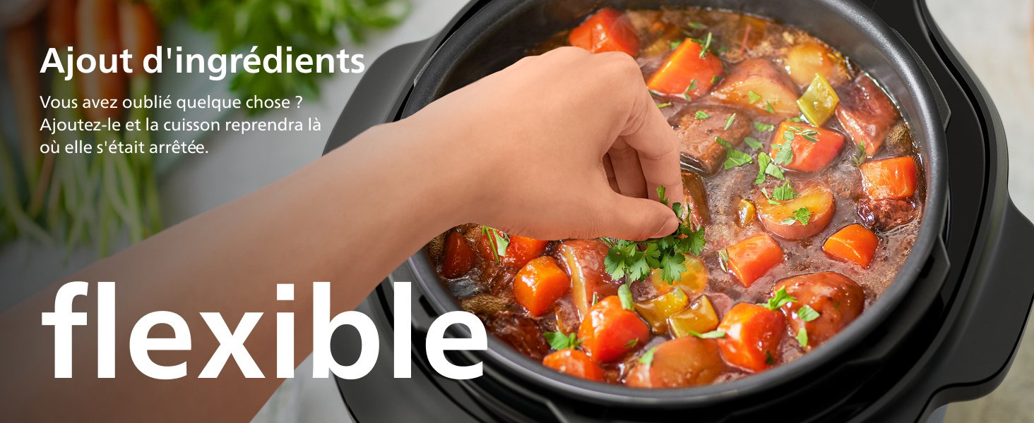 Ajout d'ingrédients Vous avez oublié quelque chose ? Ajoutez-le et la cuisson reprendra là où elle s'était arrêtée. flexible