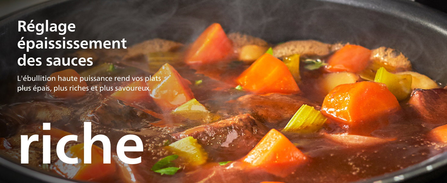 Réglage épaississement des sauces L'ébullition haute puissance rend vos plats plus épais, plus riches et plus savoureux. riche